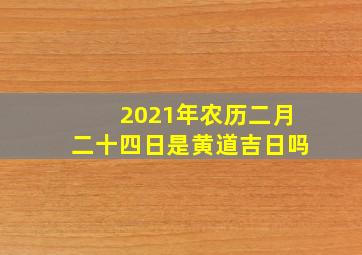 2021年农历二月二十四日是黄道吉日吗