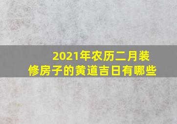 2021年农历二月装修房子的黄道吉日有哪些