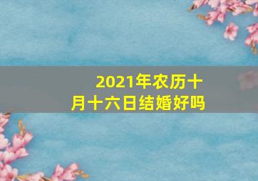 2021年农历十月十六日结婚好吗