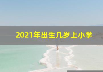 2021年出生几岁上小学