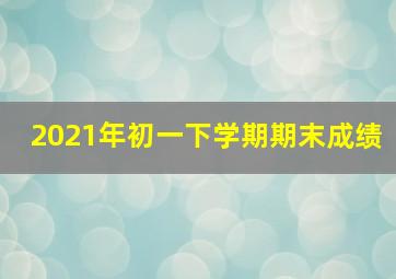 2021年初一下学期期末成绩