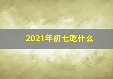 2021年初七吃什么