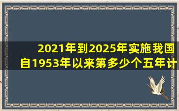 2021年到2025年实施我国自1953年以来第多少个五年计划