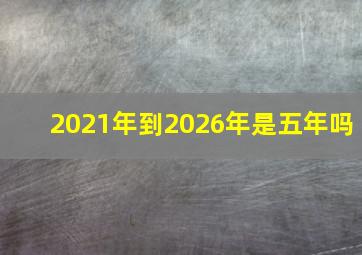 2021年到2026年是五年吗