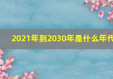 2021年到2030年是什么年代