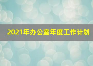 2021年办公室年度工作计划