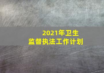 2021年卫生监督执法工作计划