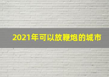 2021年可以放鞭炮的城市