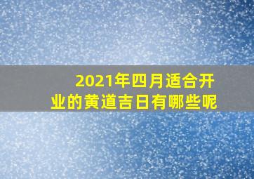 2021年四月适合开业的黄道吉日有哪些呢