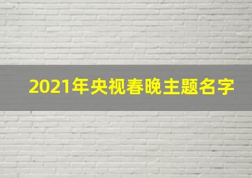 2021年央视春晚主题名字