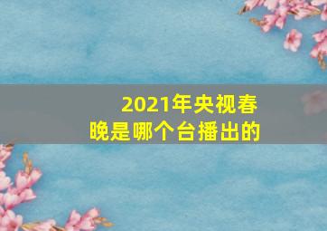 2021年央视春晚是哪个台播出的