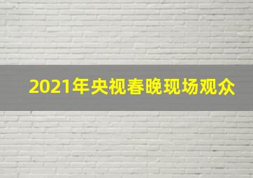 2021年央视春晚现场观众