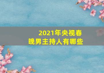 2021年央视春晚男主持人有哪些