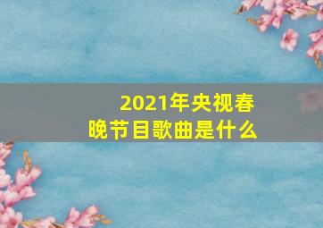 2021年央视春晚节目歌曲是什么