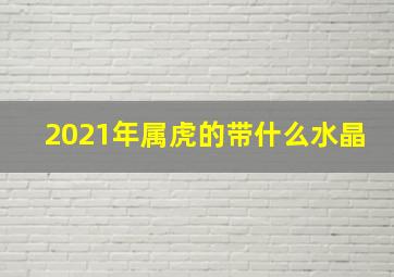 2021年属虎的带什么水晶