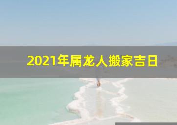 2021年属龙人搬家吉日