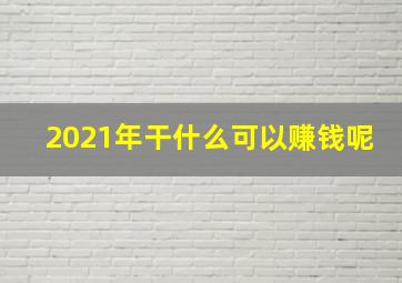 2021年干什么可以赚钱呢