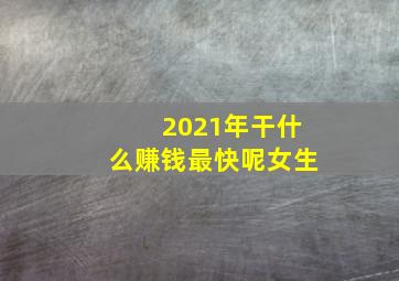 2021年干什么赚钱最快呢女生