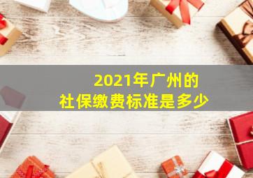 2021年广州的社保缴费标准是多少