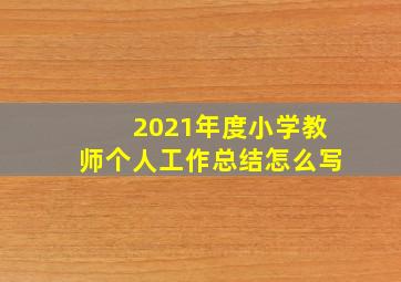 2021年度小学教师个人工作总结怎么写