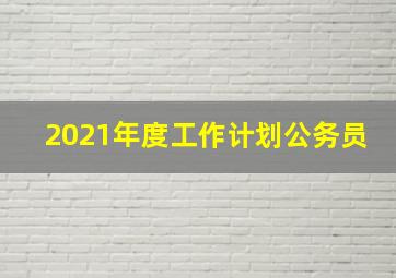 2021年度工作计划公务员