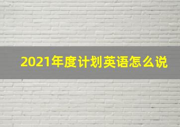 2021年度计划英语怎么说