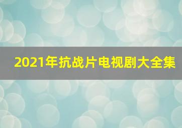 2021年抗战片电视剧大全集