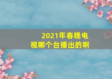 2021年春晚电视哪个台播出的啊