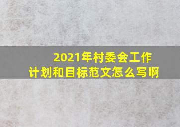 2021年村委会工作计划和目标范文怎么写啊