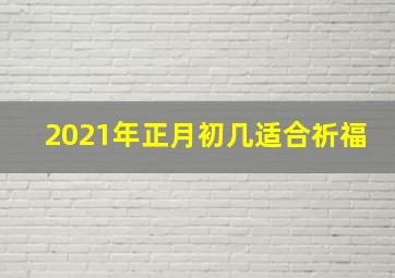 2021年正月初几适合祈福