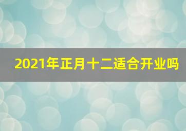 2021年正月十二适合开业吗