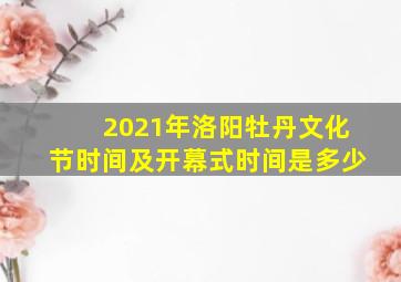 2021年洛阳牡丹文化节时间及开幕式时间是多少