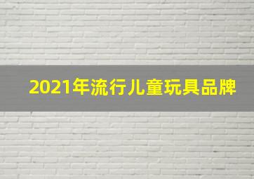 2021年流行儿童玩具品牌