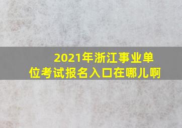 2021年浙江事业单位考试报名入口在哪儿啊