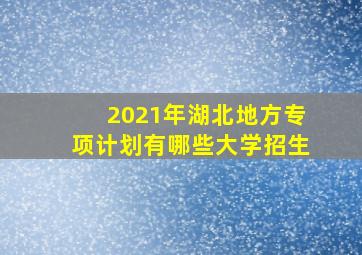 2021年湖北地方专项计划有哪些大学招生