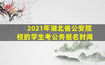 2021年湖北省公安院校的学生考公务报名时间