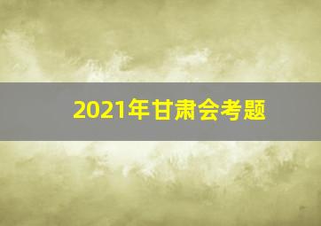 2021年甘肃会考题