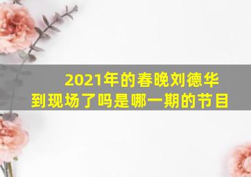 2021年的春晚刘德华到现场了吗是哪一期的节目