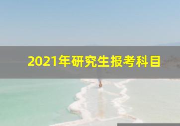 2021年研究生报考科目