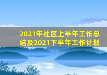 2021年社区上半年工作总结及2021下半年工作计划