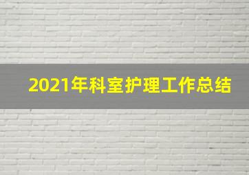 2021年科室护理工作总结