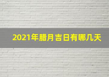 2021年腊月吉日有哪几天