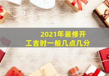 2021年装修开工吉时一般几点几分