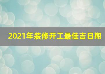 2021年装修开工最佳吉日期