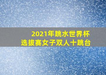 2021年跳水世界杯选拔赛女子双人十跳台