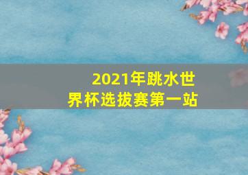 2021年跳水世界杯选拔赛第一站