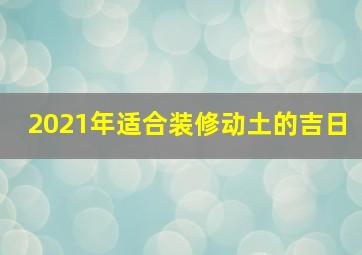 2021年适合装修动土的吉日