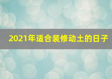 2021年适合装修动土的日子