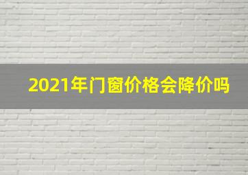 2021年门窗价格会降价吗