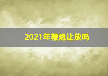 2021年鞭炮让放吗